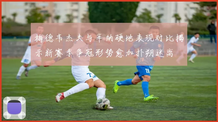 梅德韦杰夫与辛纳硬地表现对比揭示新赛季争冠形势愈加扑朔迷离