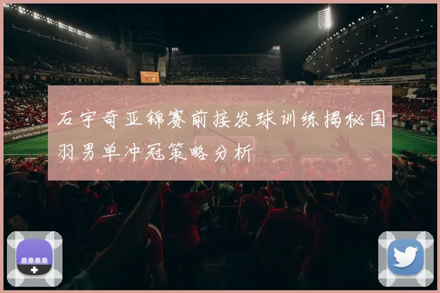 石宇奇亚锦赛前接发球训练揭秘国羽男单冲冠策略分析