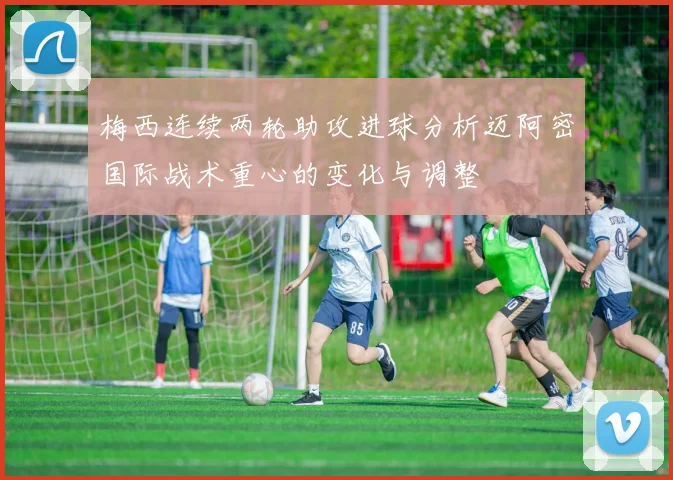 梅西连续两轮助攻进球分析迈阿密国际战术重心的变化与调整
