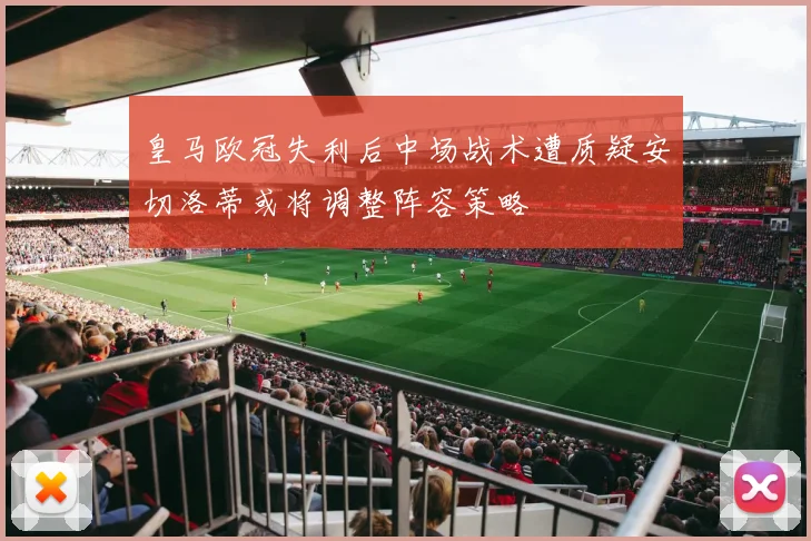 皇马欧冠失利后中场战术遭质疑安切洛蒂或将调整阵容策略