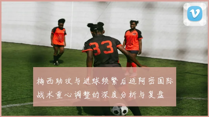 梅西助攻与进球频繁后迈阿密国际战术重心调整的深度分析与复盘
