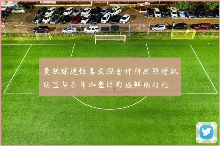 曼联球迷惊喜发现舍什科近照增肌明显与去年加盟时形成鲜明对比