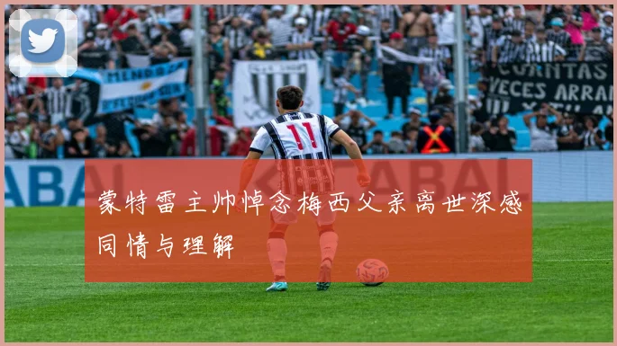 蒙特雷主帅悼念梅西父亲离世深感同情与理解
