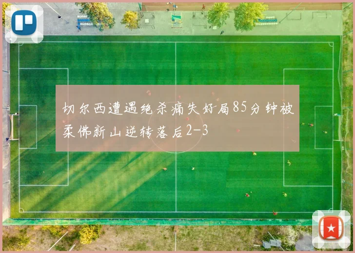 切尔西遭遇绝杀痛失好局85分钟被柔佛新山逆转落后2-3